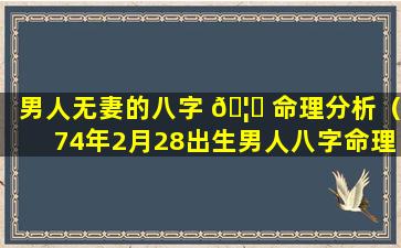 男人无妻的八字 🦁 命理分析（74年2月28出生男人八字命理）